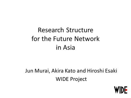 Research Structure for the Future Network in Asia Jun Murai, Akira Kato and Hiroshi Esaki WIDE Project.