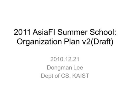 2011 AsiaFI Summer School: Organization Plan v2(Draft) 2010.12.21 Dongman Lee Dept of CS, KAIST.