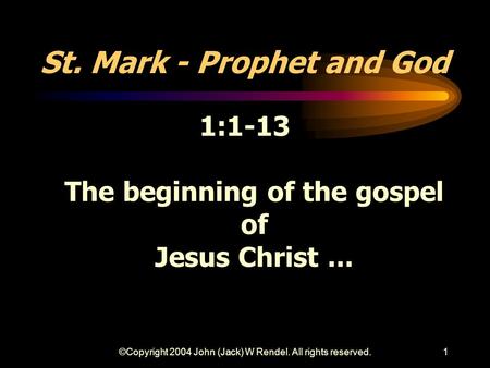 ©Copyright 2004 John (Jack) W Rendel. All rights reserved.1 St. Mark - Prophet and God 1:1-13 The beginning of the gospel of Jesus Christ...