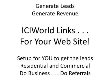 Generate Leads Generate Revenue ICIWorld Links... For Your Web Site! Setup for YOU to get the leads Residential and Commercial Do Business... Do Referrals.