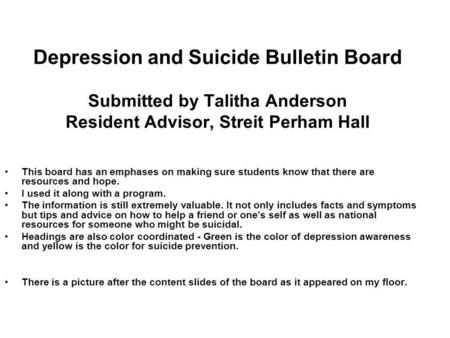 Depression and Suicide Bulletin Board Submitted by Talitha Anderson Resident Advisor, Streit Perham Hall This board has an emphases on making sure students.