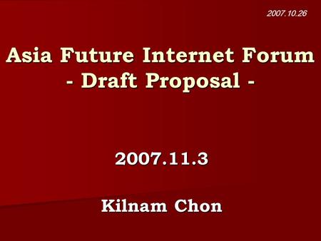 Asia Future Internet Forum - Draft Proposal - 2007.11.3 Kilnam Chon 2007.10.26.