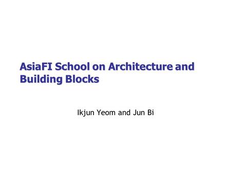 AsiaFI School on Architecture and Building Blocks Ikjun Yeom and Jun Bi.