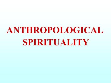 ANTHROPOLOGICAL SPIRITUALITY. ANTHROPOLOGY : SCIENCE that STUDIES the MAN under ALL ASPECTS, i.e. SOCIAL, CULTURAL and PHYSICAL SPIRITUALITY : EVERYTHING.