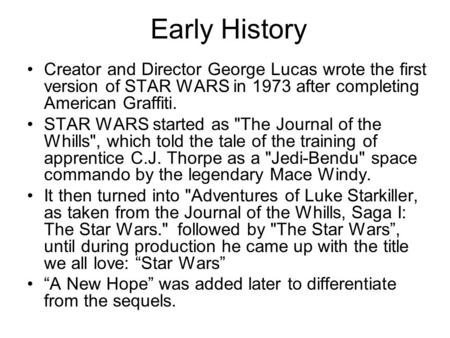 Early History Creator and Director George Lucas wrote the first version of STAR WARS in 1973 after completing American Graffiti. STAR WARS started as The.