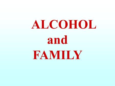 ALCOHOL and FAMILY. A FAMILY consists of a GROUP of persons tied by AFFECTION LOVE UNDERSTANDING INTERESTS FAMILY TIES.