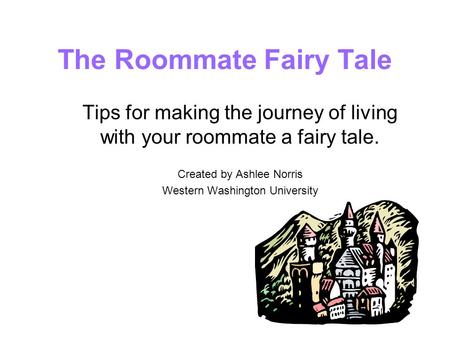 The Roommate Fairy Tale Tips for making the journey of living with your roommate a fairy tale. Created by Ashlee Norris Western Washington University.