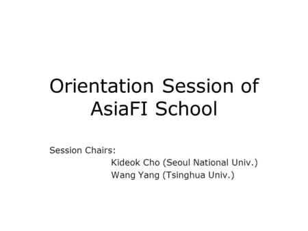Orientation Session of AsiaFI School Session Chairs: Kideok Cho (Seoul National Univ.) Wang Yang (Tsinghua Univ.)