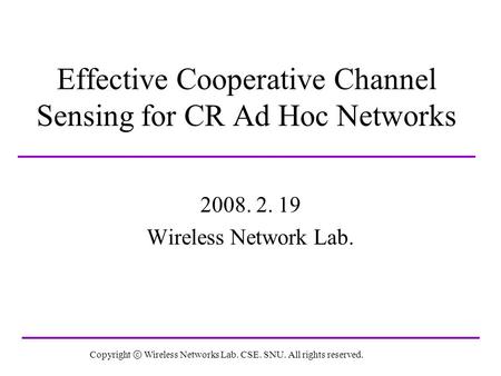 Effective Cooperative Channel Sensing for CR Ad Hoc Networks 2008. 2. 19 Wireless Network Lab. Copyright Wireless Networks Lab. CSE. SNU. All rights reserved.