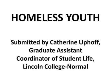 HOMELESS YOUTH Submitted by Catherine Uphoff, Graduate Assistant Coordinator of Student Life, Lincoln College-Normal.