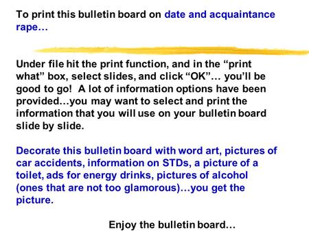To print this bulletin board on date and acquaintance rape… Under file hit the print function, and in the print what box, select slides, and click OK…