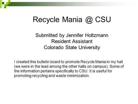 Recycle Mania @ CSU Submitted by Jennifer Holtzmann Resident Assistant Colorado State University I created this bulletin board to promote Recycle Mania.