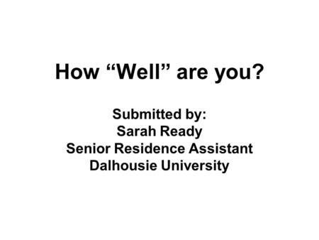 How Well are you? Submitted by: Sarah Ready Senior Residence Assistant Dalhousie University.