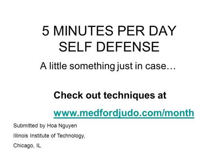 5 MINUTES PER DAY SELF DEFENSE A little something just in case… Check out techniques at www.medfordjudo.com/month Submitted by Hoa Nguyen Illinois Institute.