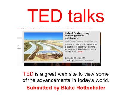 TED talks TED is a great web site to view some of the advancements in today's world. Submitted by Blake Rottschafer.