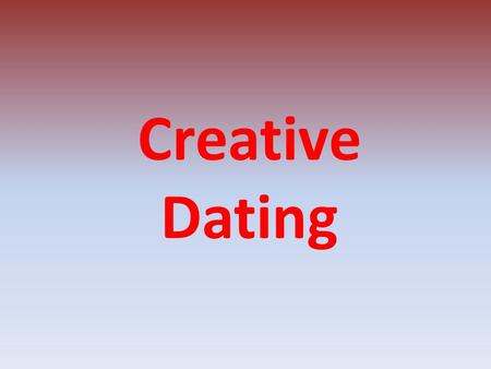 Creative Dating. Directions Take one idea from each page and find a way to make a date out of it. Why? It never hurts to be creative.