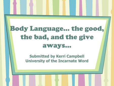 Body Language… the good, the bad, and the give aways… Submitted by Kerri Campbell University of the Incarnate Word.
