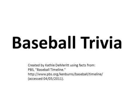 Baseball Trivia Created by Kathie DeMeritt using facts from: PBS, Baseball Timeline.  (accessed 04/05/2011).