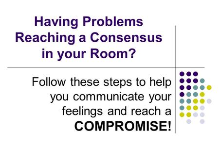 Having Problems Reaching a Consensus in your Room? Follow these steps to help you communicate your feelings and reach a COMPROMISE!