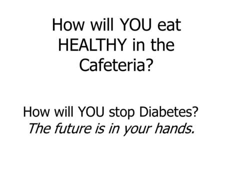 How will YOU stop Diabetes? The future is in your hands. How will YOU eat HEALTHY in the Cafeteria?
