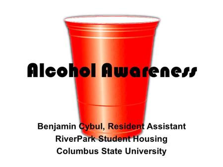 Alcohol Awareness Benjamin Cybul, Resident Assistant RiverPark Student Housing Columbus State University.