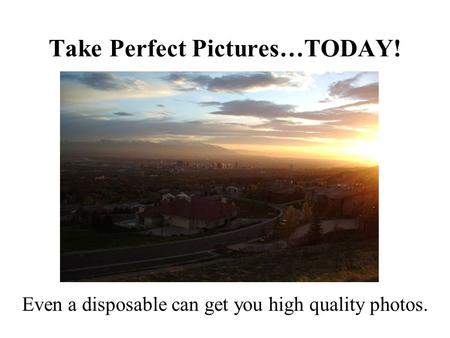 Take Perfect Pictures…TODAY! Even a disposable can get you high quality photos.