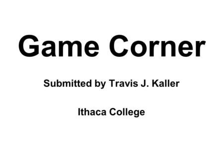 Game Corner Submitted by Travis J. Kaller Ithaca College.