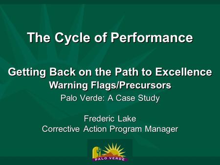 The Cycle of Performance Getting Back on the Path to Excellence Warning Flags/Precursors Palo Verde: A Case Study Frederic Lake Corrective Action Program.