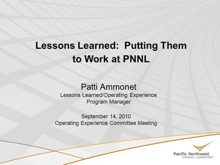 Lessons Learned: Putting Them to Work at PNNL Patti Ammonet Lessons Learned/Operating Experience Program Manager September 14, 2010 Operating Experience.