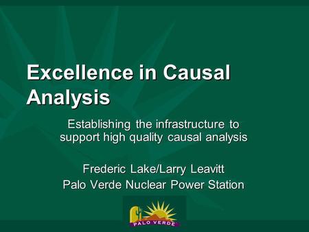Excellence in Causal Analysis Establishing the infrastructure to support high quality causal analysis Frederic Lake/Larry Leavitt Palo Verde Nuclear Power.