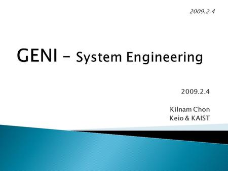 2009.2.4 Kilnam Chon Keio & KAIST 2009.2.4. GENI(Global Environment for Network Innovations) has been handled with good system engineering, NSF style.
