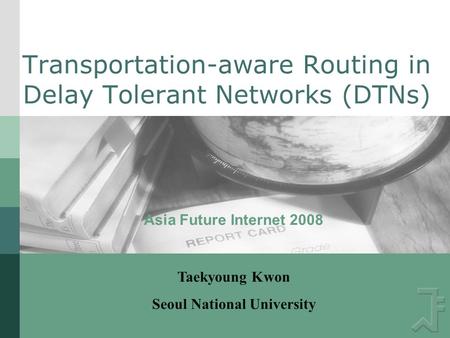 Transportation-aware Routing in Delay Tolerant Networks (DTNs) Asia Future Internet 2008 Taekyoung Kwon Seoul National University.