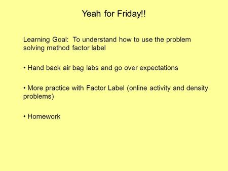 Yeah for Friday!! Learning Goal: To understand how to use the problem solving method factor label Hand back air bag labs and go over expectations More.