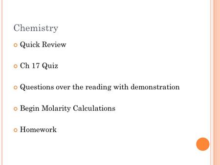 Chemistry Quick Review Ch 17 Quiz Questions over the reading with demonstration Begin Molarity Calculations Homework.