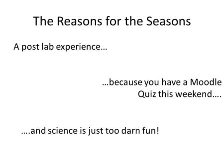 The Reasons for the Seasons A post lab experience… …because you have a Moodle Quiz this weekend…. ….and science is just too darn fun!