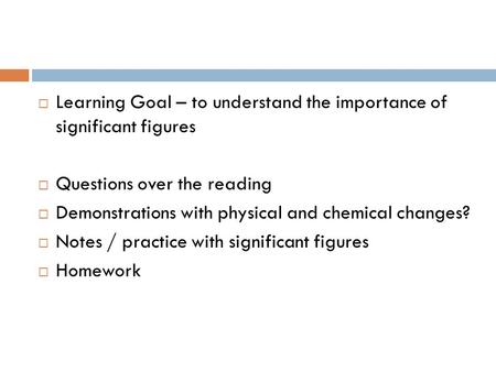 Learning Goal – to understand the importance of significant figures Questions over the reading Demonstrations with physical and chemical changes? Notes.