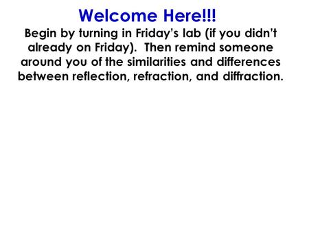 Welcome Here!!! Begin by turning in Fridays lab (if you didnt already on Friday). Then remind someone around you of the similarities and differences between.