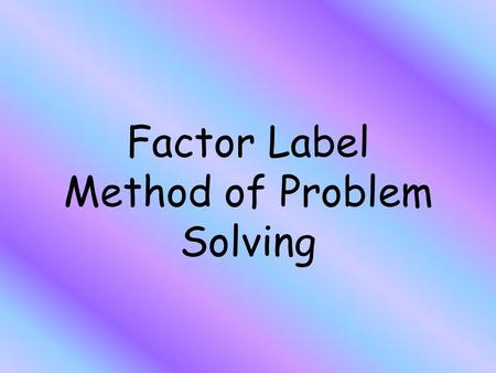 Factor Label Method of Problem Solving. Make sure that you… Always label!!! Begin with the unit you want to find Cancel out the labels The label that.