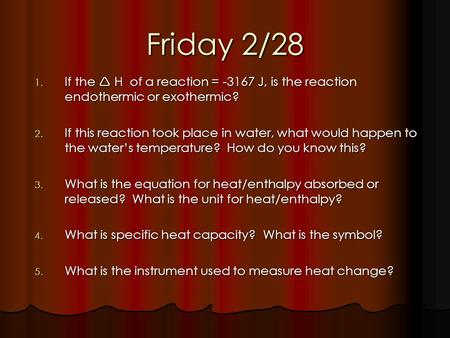 Friday 2/28 1. If the H of a reaction = -3167 J, is the reaction endothermic or exothermic? 2. If this reaction took place in water, what would happen.