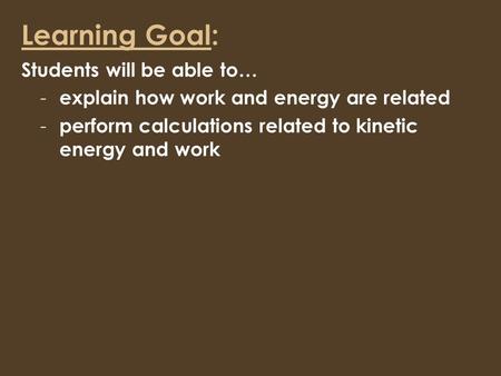 Learning Goal: Students will be able to… - explain how work and energy are related - perform calculations related to kinetic energy and work.