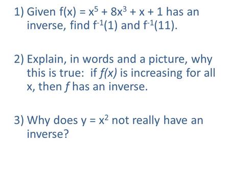 1)Given f(x) = x 5 + 8x 3 + x + 1 has an inverse, find f -1 (1) and f -1 (11). 2)Explain, in words and a picture, why this is true: if f(x) is increasing.