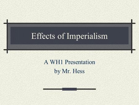 Effects of Imperialism A WH1 Presentation by Mr. Hess.