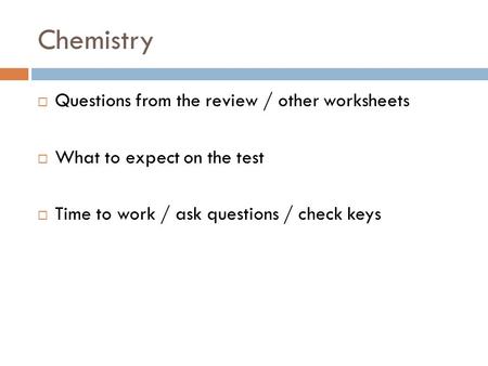 Chemistry Questions from the review / other worksheets What to expect on the test Time to work / ask questions / check keys.