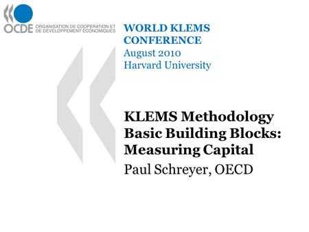WORLD KLEMS CONFERENCE August 2010 Harvard University KLEMS Methodology Basic Building Blocks: Measuring Capital Paul Schreyer, OECD.