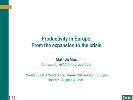 [ 1 ] Productivity in Europe. From the expansion to the crisis Matilde Mas University of Valencia and Ivie World KLEMS Conference. Break Out Session: Europe.