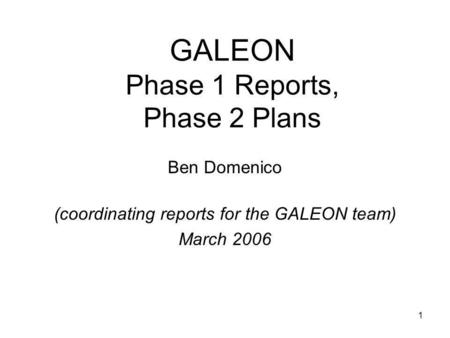 1 GALEON Phase 1 Reports, Phase 2 Plans Ben Domenico (coordinating reports for the GALEON team) March 2006.