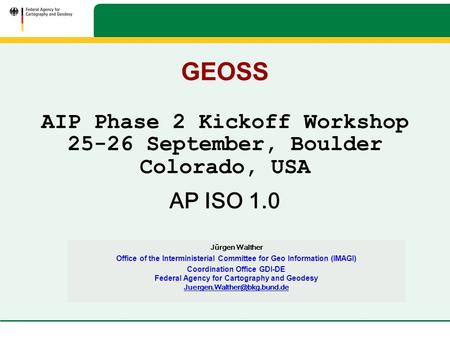 GEOSS AIP Phase 2 Kickoff Workshop 25-26 September, Boulder Colorado, USA AP ISO 1.0 Jürgen Walther Office of the Interministerial Committee for Geo Information.