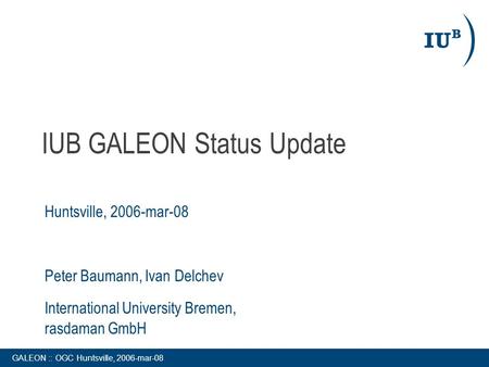 GALEON :: OGC Huntsville, 2006-mar-08 IUB GALEON Status Update Huntsville, 2006-mar-08 Peter Baumann, Ivan Delchev International University Bremen, rasdaman.