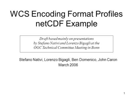 1 WCS Encoding Format Profiles netCDF Example Stefano Nativi, Lorenzo Bigagli, Ben Domenico, John Caron March 2006 Draft based mainly on presentations.