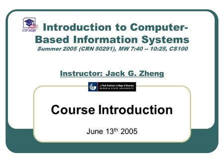 Introduction to Computer- Based Information Systems Summer 2005 (CRN 50291), MW 7:40 -- 10:25, CS100 Instructor: Jack G. Zheng Course Introduction June.